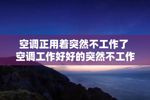 空调正用着突然不工作了 空调工作好好的突然不工作了
