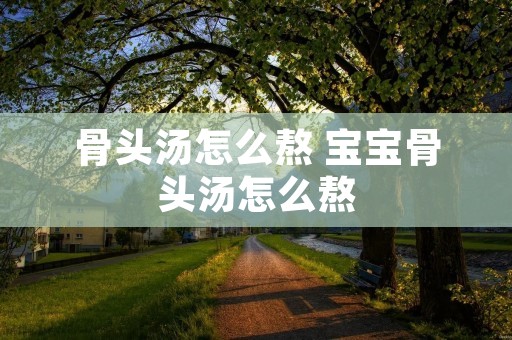 骨头汤怎么熬 宝宝骨头汤怎么熬