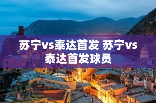 苏宁vs泰达首发 苏宁vs泰达首发球员