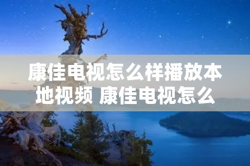 康佳电视怎么样播放本地视频 康佳电视怎么样播放本地视频文件