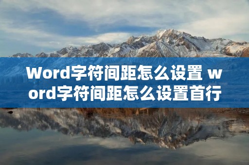 Word字符间距怎么设置 word字符间距怎么设置首行缩进 Word字符间距怎么设置 word字符间距怎么设置首行缩进