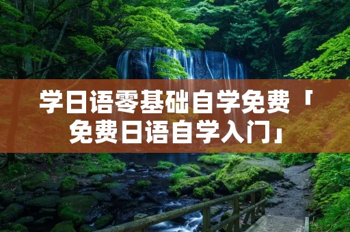 学日语零基础自学免费「免费日语自学入门」 学日语零基础自学免费「免费日语自学入门」