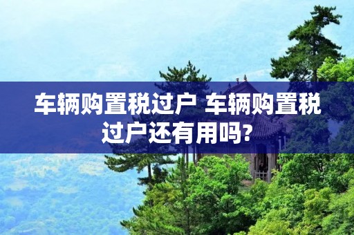 车辆购置税过户 车辆购置税过户还有用吗?