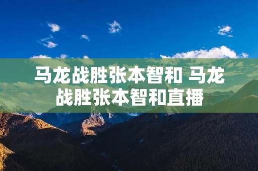 马龙战胜张本智和 马龙战胜张本智和直播