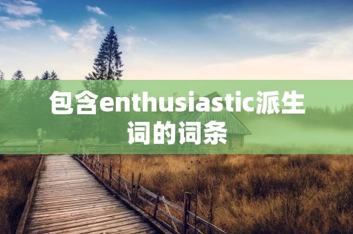 包含enthusiastic派生词的词条