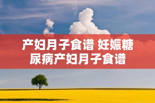 产妇月子食谱 妊娠糖尿病产妇月子食谱