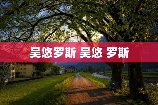 吴悠罗斯 吴悠 罗斯 吴悠罗斯 吴悠 罗斯