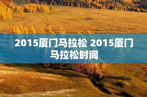 2015厦门马拉松 2015厦门马拉松时间 2015厦门马拉松 2015厦门马拉松时间