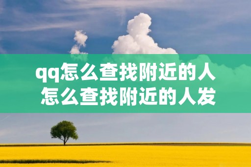 qq怎么查找附近的人 怎么查找附近的人发的信息 qq怎么查找附近的人 怎么查找附近的人发的信息