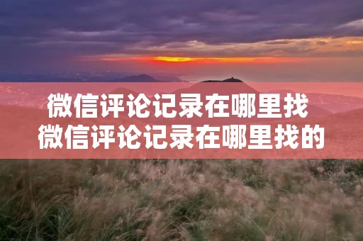 微信评论记录在哪里找 微信评论记录在哪里找的 微信评论记录在哪里找 微信评论记录在哪里找的