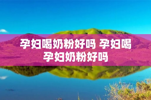 孕妇喝奶粉好吗 孕妇喝孕妇奶粉好吗
