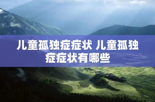 儿童孤独症症状 儿童孤独症症状有哪些