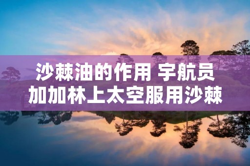 沙棘油的作用 宇航员加加林上太空服用沙棘油的作用