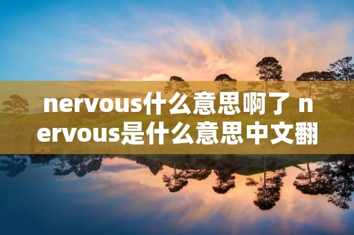nervous什么意思啊了 nervous是什么意思中文翻译是什么意思啊了
