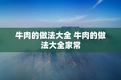牛肉的做法大全 牛肉的做法大全家常