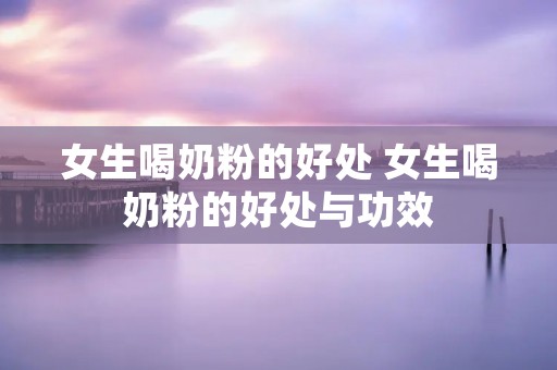 女生喝奶粉的好处 女生喝奶粉的好处与功效