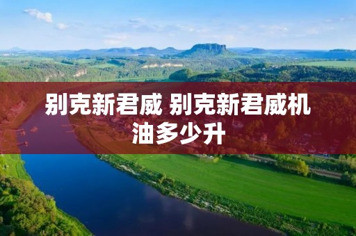 别克新君威 别克新君威机油多少升 别克新君威 别克新君威机油多少升