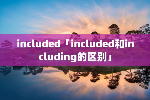 included「included和including的区别」 included「included和including的区别」