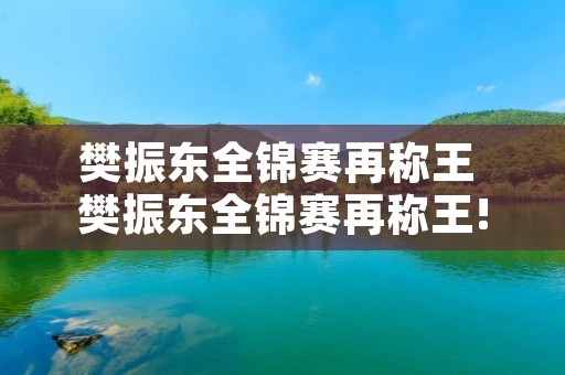 樊振东全锦赛再称王 樊振东全锦赛再称王!