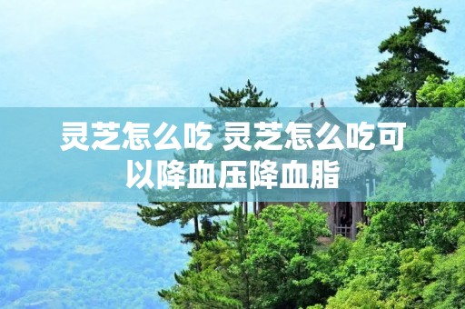 灵芝怎么吃 灵芝怎么吃可以降血压降血脂 灵芝怎么吃 灵芝怎么吃可以降血压降血脂