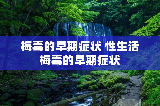 梅毒的早期症状 性生活梅毒的早期症状