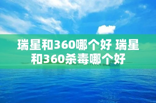 瑞星和360哪个好 瑞星和360杀毒哪个好