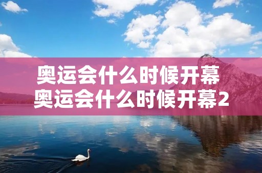 奥运会什么时候开幕 奥运会什么时候开幕2022 奥运会什么时候开幕 奥运会什么时候开幕2022