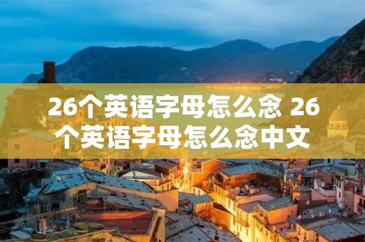 26个英语字母怎么念 26个英语字母怎么念中文