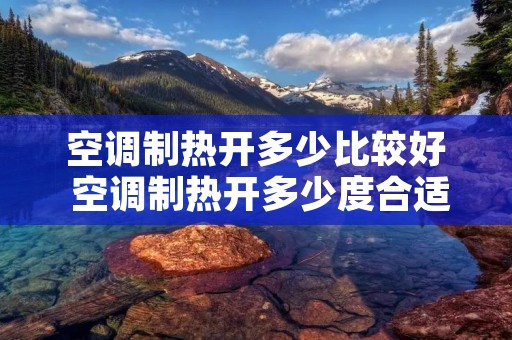 空调制热开多少比较好 空调制热开多少度合适省电
