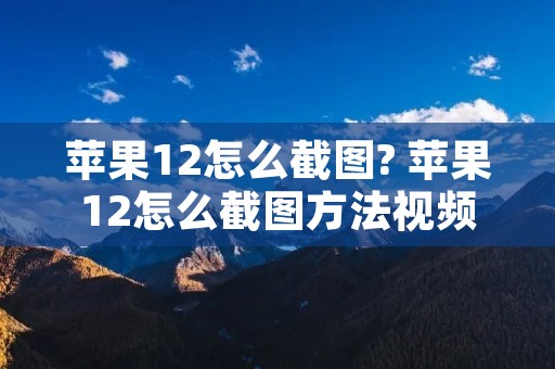 苹果12怎么截图? 苹果12怎么截图方法视频