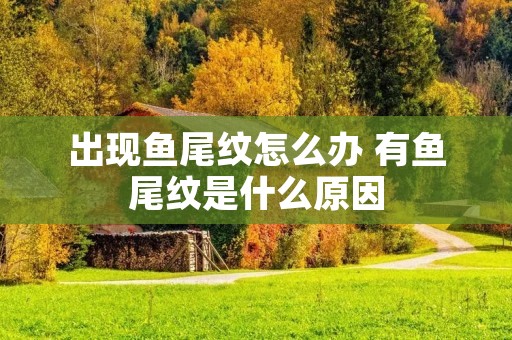 出现鱼尾纹怎么办 有鱼尾纹是什么原因
