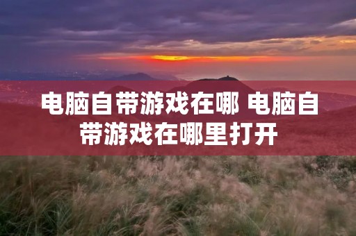 电脑自带游戏在哪 电脑自带游戏在哪里打开 电脑自带游戏在哪 电脑自带游戏在哪里打开