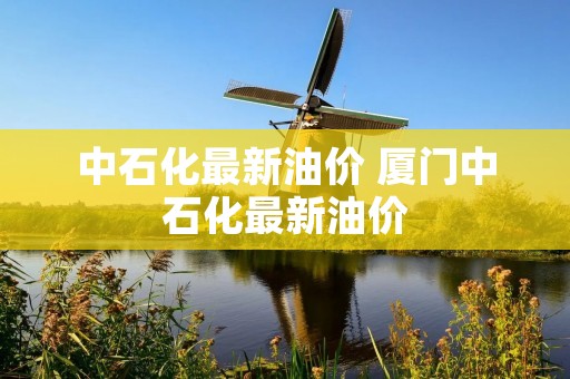 中石化最新油价 厦门中石化最新油价