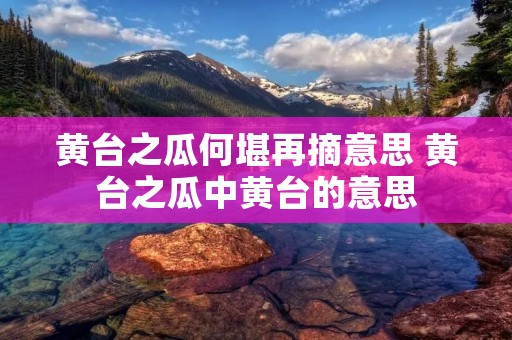 黄台之瓜何堪再摘意思 黄台之瓜中黄台的意思