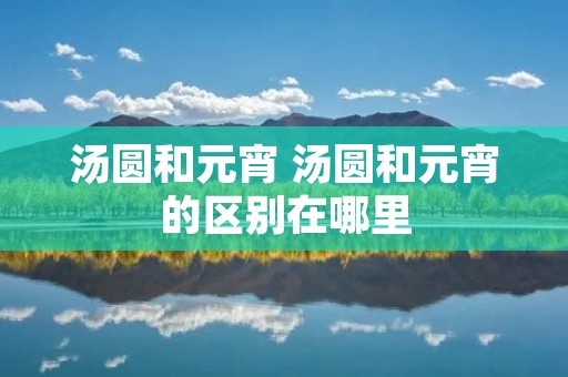 汤圆和元宵 汤圆和元宵的区别在哪里