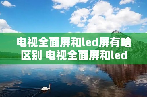 电视全面屏和led屏有啥区别 电视全面屏和led 屏有什么区别