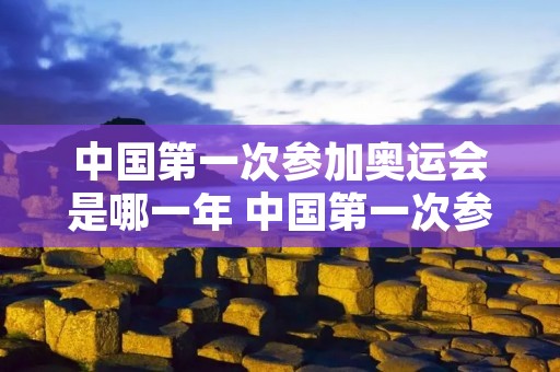 中国第一次参加奥运会是哪一年 中国第一次参加奥运会是哪一年? 中国第一次参加奥运会是哪一年 中国第一次参加奥运会是哪一年?