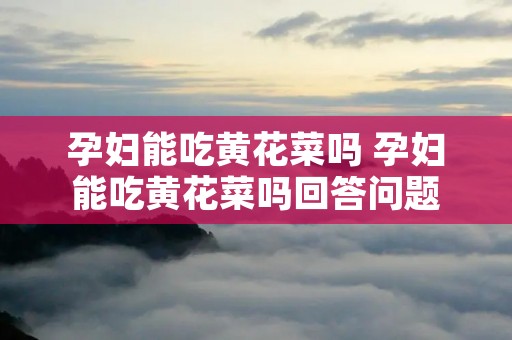 孕妇能吃黄花菜吗 孕妇能吃黄花菜吗回答问题