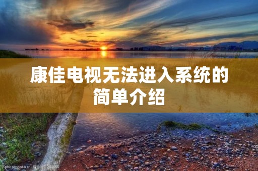 康佳电视无法进入系统的简单介绍