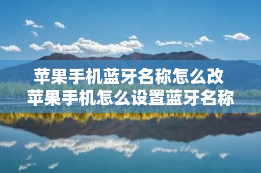 苹果手机蓝牙名称怎么改 苹果手机怎么设置蓝牙名称 苹果手机蓝牙名称怎么改 苹果手机怎么设置蓝牙名称