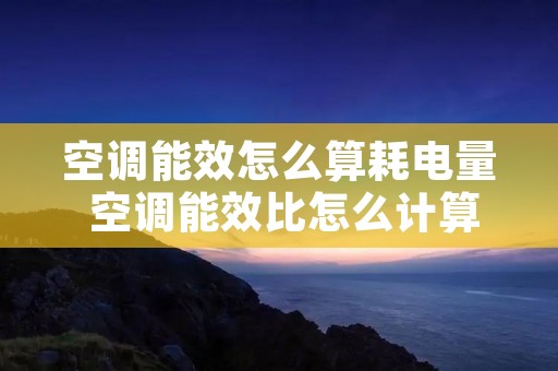 空调能效怎么算耗电量 空调能效比怎么计算用电量