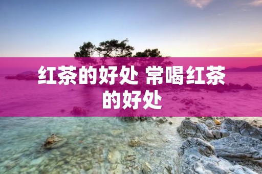 红茶的好处 常喝红茶的好处