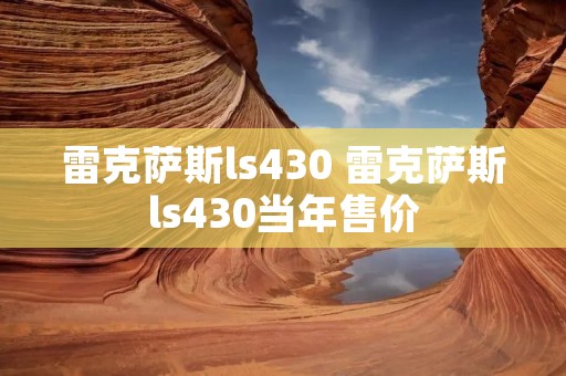雷克萨斯ls430 雷克萨斯ls430当年售价