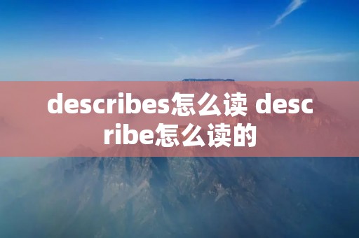 describes怎么读 describe怎么读的 describes怎么读 describe怎么读的