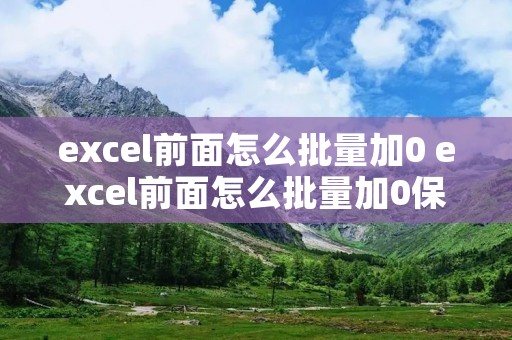 excel前面怎么批量加0 excel前面怎么批量加0保证十位数 excel前面怎么批量加0 excel前面怎么批量加0保证十位数