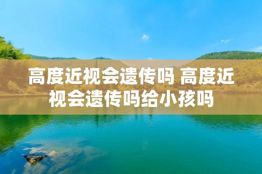 高度近视会遗传吗 高度近视会遗传吗给小孩吗