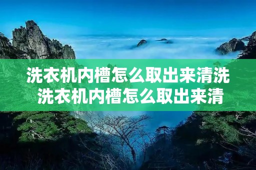 洗衣机内槽怎么取出来清洗 洗衣机内槽怎么取出来清洗视频 洗衣机内槽怎么取出来清洗 洗衣机内槽怎么取出来清洗视频