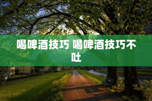 喝啤酒技巧 喝啤酒技巧不吐