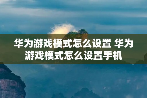 华为游戏模式怎么设置 华为游戏模式怎么设置手机 华为游戏模式怎么设置 华为游戏模式怎么设置手机