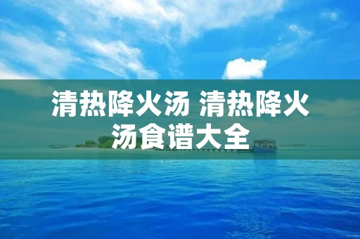 清热降火汤 清热降火汤食谱大全 清热降火汤 清热降火汤食谱大全